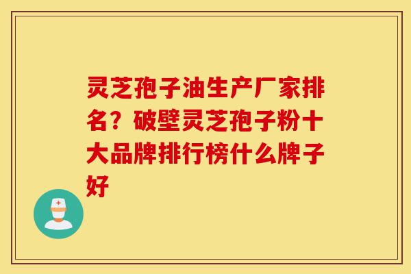 灵芝孢子油生产厂家排名?破壁灵芝孢子粉十大品牌排行榜什么牌子好-第1张图片-灵芝之家 灵芝孢子油生产厂家排名?破壁灵芝孢子粉十大品牌排行榜什么牌子好-第1张图片-灵芝之家