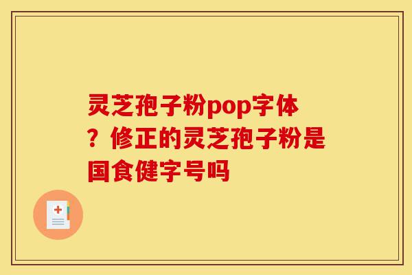灵芝孢子粉pop字体?修正的灵芝孢子粉是国食健字号吗-第1张图片-灵芝之家 灵芝孢子粉pop字体?修正的灵芝孢子粉是国食健字号吗-第1张图片-灵芝之家