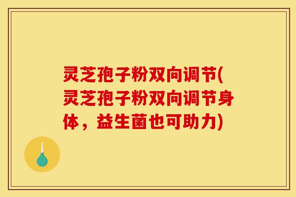 灵芝孢子粉双向调节(灵芝孢子粉双向调节身体,益生菌也可助力)-第1张图片-灵芝之家 灵芝孢子粉双向调节(灵芝孢子粉双向调节身体,益生菌也可助力)-第1张图片-灵芝之家