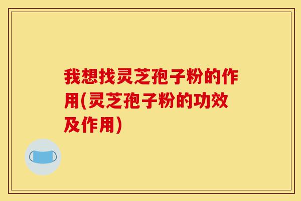 我想找灵芝孢子粉的作用(灵芝孢子粉的功效及作用)-第1张图片-灵芝之家