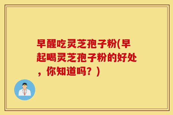 早醒吃灵芝孢子粉(早起喝灵芝孢子粉的好处,你知道吗?)-第1张图片-灵芝之家 早醒吃灵芝孢子粉(早起喝灵芝孢子粉的好处,你知道吗?)-第1张图片-灵芝之家
