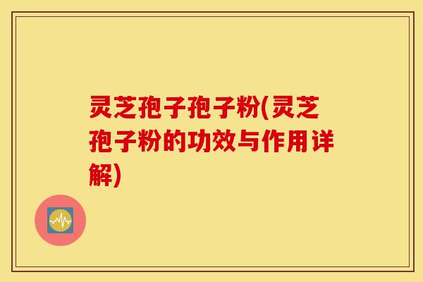 灵芝孢子孢子粉(灵芝孢子粉的功效与作用详解)-第1张图片-灵芝之家 灵芝孢子孢子粉(灵芝孢子粉的功效与作用详解)-第1张图片-灵芝之家