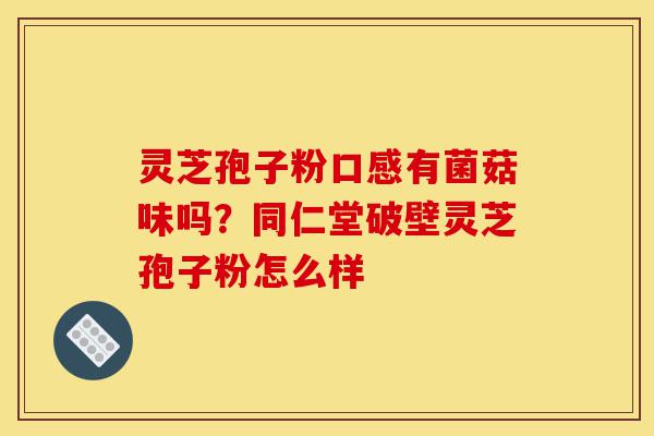 灵芝孢子粉口感有菌菇味吗?同仁堂破壁灵芝孢子粉怎么样-第1张图片-灵芝之家 灵芝孢子粉口感有菌菇味吗?同仁堂破壁灵芝孢子粉怎么样-第1张图片-灵芝之家