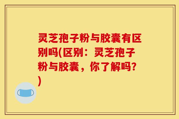 灵芝孢子粉与胶囊有区别吗(区别:灵芝孢子粉与胶囊,你了解吗?)-第1张图片-灵芝之家 灵芝孢子粉与胶囊有区别吗(区别:灵芝孢子粉与胶囊,你了解吗?)-第1张图片-灵芝之家