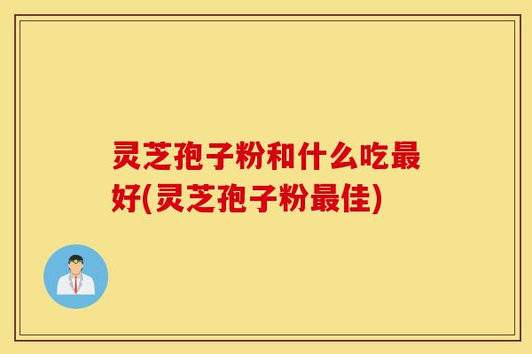灵芝孢子粉和什么吃最好(灵芝孢子粉最佳)-第1张图片-灵芝之家