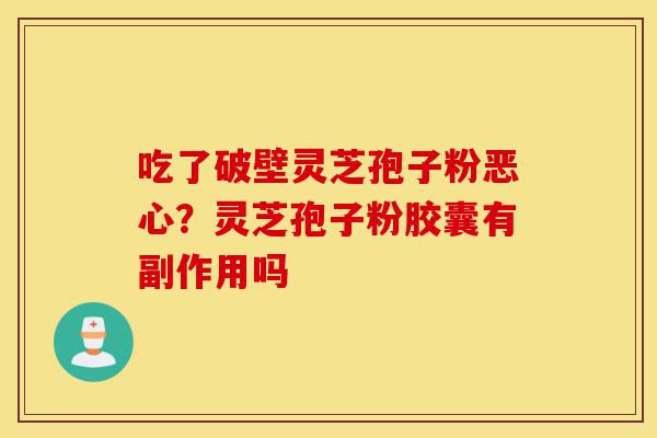 吃了破壁灵芝孢子粉恶心？灵芝孢子粉胶囊有副作用吗-第1张图片-灵芝之家