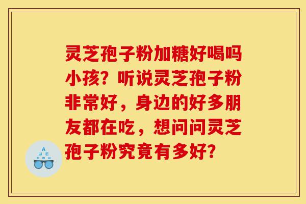 灵芝孢子粉加糖好喝吗小孩?听说灵芝孢子粉非常好,身边的好多朋友都在吃,想问问灵芝孢子粉究竟有多好?-第1张图片-灵芝之家 灵芝孢子粉加糖好喝吗小孩?听说灵芝孢子粉非常好,身边的好多朋友都在吃,想问问灵芝孢子粉究竟有多好?-第1张图片-灵芝之家