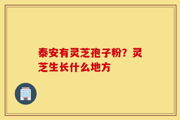 泰安有灵芝孢子粉？灵芝生长什么地方-第1张图片-灵芝之家