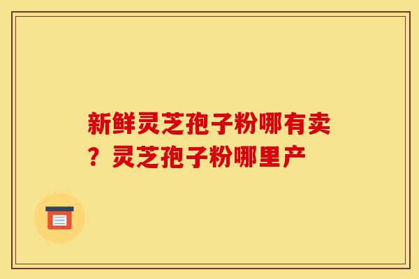 新鲜灵芝孢子粉哪有卖?灵芝孢子粉哪里产-第1张图片-灵芝之家 新鲜灵芝孢子粉哪有卖?灵芝孢子粉哪里产-第1张图片-灵芝之家