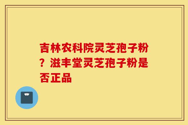 吉林农科院灵芝孢子粉?滋丰堂灵芝孢子粉是否正品-第1张图片-灵芝之家 吉林农科院灵芝孢子粉?滋丰堂灵芝孢子粉是否正品-第1张图片-灵芝之家