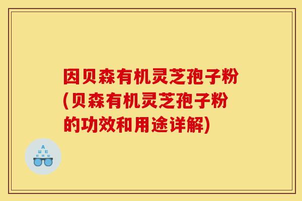 因贝森有机灵芝孢子粉(贝森有机灵芝孢子粉的功效和用途详解)-第1张图片-灵芝之家 因贝森有机灵芝孢子粉(贝森有机灵芝孢子粉的功效和用途详解)-第1张图片-灵芝之家