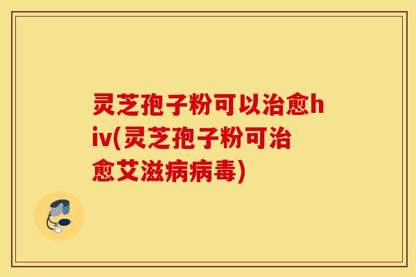 灵芝孢子粉可以治愈hiv(灵芝孢子粉可治愈艾滋病病毒)-第1张图片-灵芝之家 灵芝孢子粉可以治愈hiv(灵芝孢子粉可治愈艾滋病病毒)-第1张图片-灵芝之家