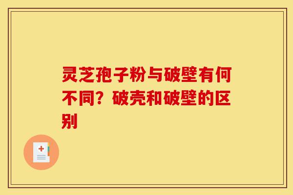 灵芝孢子粉与破壁有何不同?破壳和破壁的区别-第1张图片-灵芝之家 灵芝孢子粉与破壁有何不同?破壳和破壁的区别-第1张图片-灵芝之家
