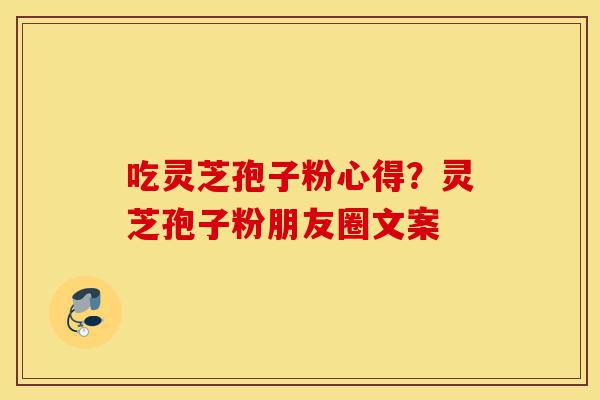 吃灵芝孢子粉心得?灵芝孢子粉朋友圈文案-第1张图片-灵芝之家 吃灵芝孢子粉心得?灵芝孢子粉朋友圈文案-第1张图片-灵芝之家