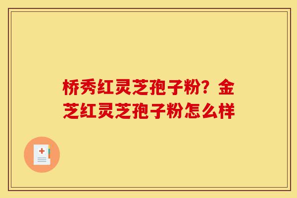 桥秀红灵芝孢子粉?金芝红灵芝孢子粉怎么样-第1张图片-灵芝之家 桥秀红灵芝孢子粉?金芝红灵芝孢子粉怎么样-第1张图片-灵芝之家
