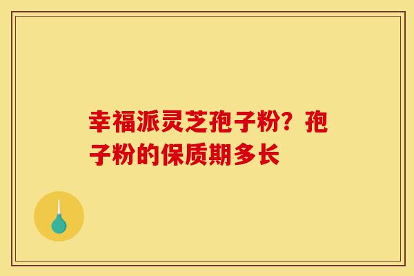 幸福派灵芝孢子粉?孢子粉的保质期多长-第1张图片-灵芝之家 幸福派灵芝孢子粉?孢子粉的保质期多长-第1张图片-灵芝之家
