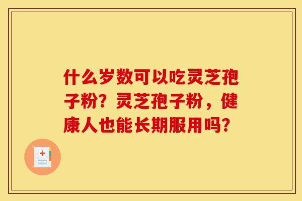 什么岁数可以吃灵芝孢子粉?灵芝孢子粉,健康人也能长期服用吗?-第1张图片-灵芝之家 什么岁数可以吃灵芝孢子粉?灵芝孢子粉,健康人也能长期服用吗?-第1张图片-灵芝之家