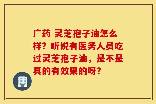 广药 灵芝孢子油怎么样?听说有医务人员吃过灵芝孢子油,是不是真的有效果的呀?-第1张图片-灵芝之家 广药 灵芝孢子油怎么样?听说有医务人员吃过灵芝孢子油,是不是真的有效果的呀?-第1张图片-灵芝之家