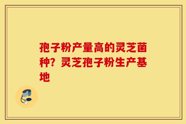 孢子粉产量高的灵芝菌种?灵芝孢子粉生产基地-第1张图片-灵芝之家 孢子粉产量高的灵芝菌种?灵芝孢子粉生产基地-第1张图片-灵芝之家