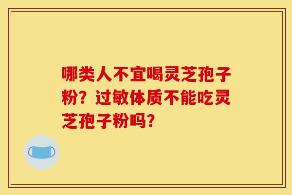 哪类人不宜喝灵芝孢子粉?过敏体质不能吃灵芝孢子粉吗?-第1张图片-灵芝之家 哪类人不宜喝灵芝孢子粉?过敏体质不能吃灵芝孢子粉吗?-第1张图片-灵芝之家