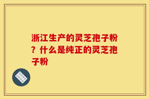 浙江生产的灵芝孢子粉?什么是纯正的灵芝孢子粉-第1张图片-灵芝之家 浙江生产的灵芝孢子粉?什么是纯正的灵芝孢子粉-第1张图片-灵芝之家