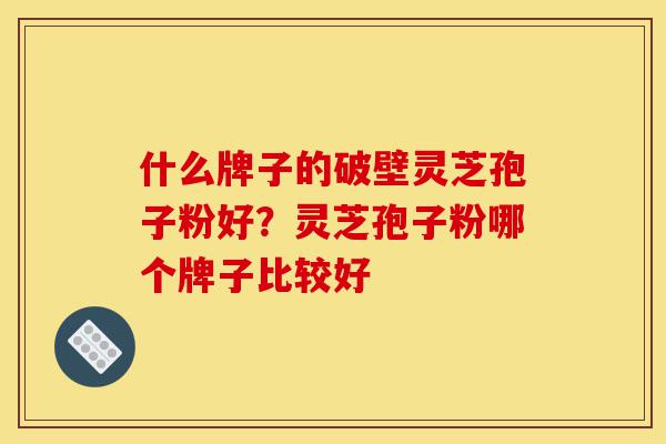 什么牌子的破壁灵芝孢子粉好?灵芝孢子粉哪个牌子比较好-第1张图片-灵芝之家 什么牌子的破壁灵芝孢子粉好?灵芝孢子粉哪个牌子比较好-第1张图片-灵芝之家