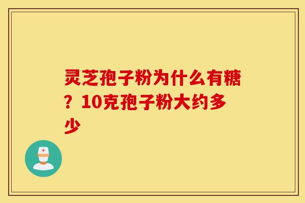 灵芝孢子粉为什么有糖?10克孢子粉大约多少-第1张图片-灵芝之家 灵芝孢子粉为什么有糖?10克孢子粉大约多少-第1张图片-灵芝之家
