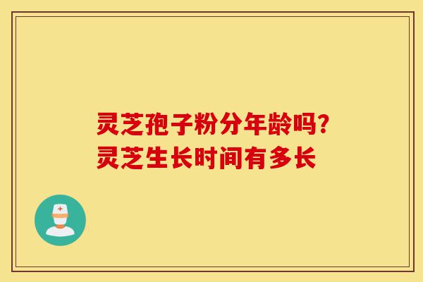 灵芝孢子粉分年龄吗?灵芝生长时间有多长-第1张图片-灵芝之家 灵芝孢子粉分年龄吗?灵芝生长时间有多长-第1张图片-灵芝之家