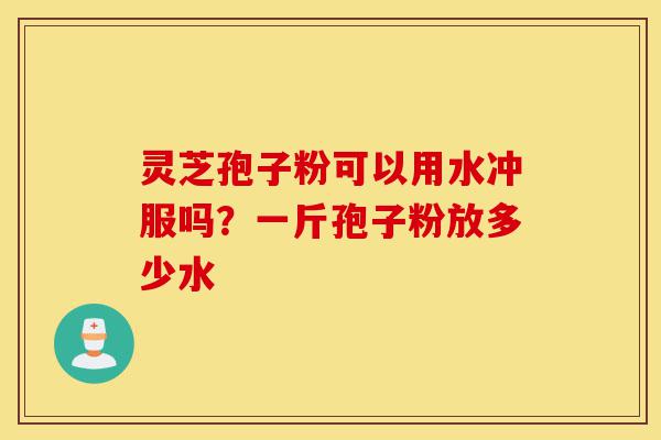 灵芝孢子粉可以用水冲服吗?一斤孢子粉放多少水-第1张图片-灵芝之家 灵芝孢子粉可以用水冲服吗?一斤孢子粉放多少水-第1张图片-灵芝之家