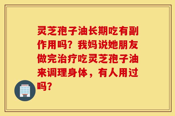 灵芝孢子油长期吃有副作用吗？我妈说她朋友做完治疗吃灵芝孢子油来调理身体，有人用过吗？-第1张图片-灵芝之家