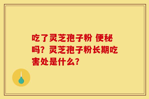 吃了灵芝孢子粉 便秘吗?灵芝孢子粉长期吃害处是什么?-第1张图片-灵芝之家 吃了灵芝孢子粉 便秘吗?灵芝孢子粉长期吃害处是什么?-第1张图片-灵芝之家