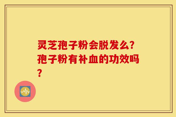 灵芝孢子粉会脱发么?孢子粉有补血的功效吗?-第1张图片-灵芝之家 灵芝孢子粉会脱发么?孢子粉有补血的功效吗?-第1张图片-灵芝之家