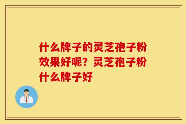 什么牌子的灵芝孢子粉效果好呢？灵芝孢子粉什么牌子好-第1张图片-灵芝之家