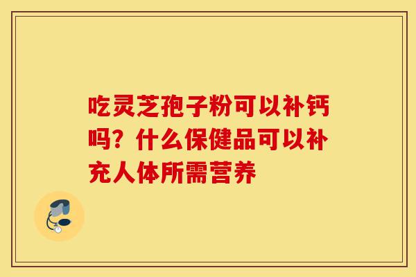 吃灵芝孢子粉可以补钙吗?什么保健品可以补充人体所需营养-第1张图片-灵芝之家 吃灵芝孢子粉可以补钙吗?什么保健品可以补充人体所需营养-第1张图片-灵芝之家