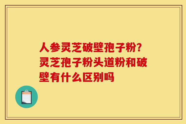 人参灵芝破壁孢子粉?灵芝孢子粉头道粉和破壁有什么区别吗-第1张图片-灵芝之家 人参灵芝破壁孢子粉?灵芝孢子粉头道粉和破壁有什么区别吗-第1张图片-灵芝之家