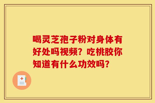 喝灵芝孢子粉对身体有好处吗视频?吃桃胶你知道有什么功效吗?-第1张图片-灵芝之家 喝灵芝孢子粉对身体有好处吗视频?吃桃胶你知道有什么功效吗?-第1张图片-灵芝之家