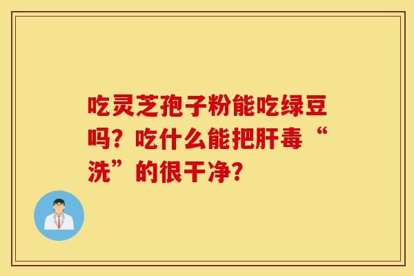 吃灵芝孢子粉能吃绿豆吗?吃什么能把肝毒“洗”的很干净?-第1张图片-灵芝之家 吃灵芝孢子粉能吃绿豆吗?吃什么能把肝毒“洗”的很干净?-第1张图片-灵芝之家