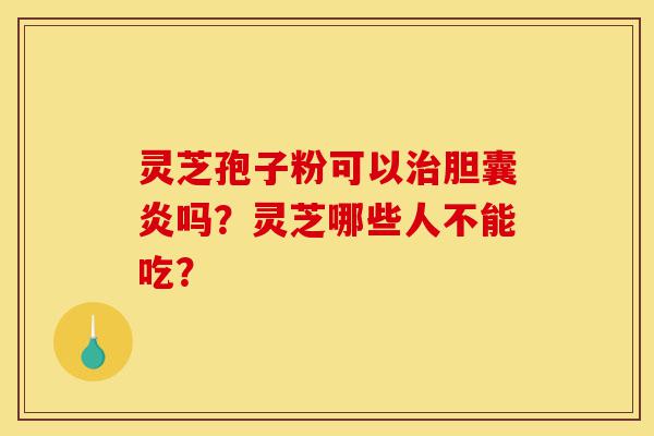 灵芝孢子粉可以治胆囊炎吗?灵芝哪些人不能吃?-第1张图片-灵芝之家 灵芝孢子粉可以治胆囊炎吗?灵芝哪些人不能吃?-第1张图片-灵芝之家