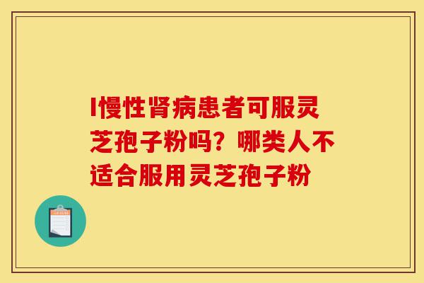 I慢性肾病患者可服灵芝孢子粉吗?哪类人不适合服用灵芝孢子粉-第1张图片-灵芝之家 I慢性肾病患者可服灵芝孢子粉吗?哪类人不适合服用灵芝孢子粉-第1张图片-灵芝之家