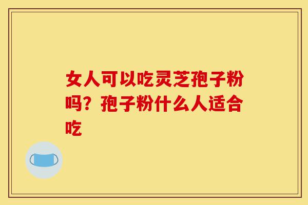女人可以吃灵芝孢子粉吗？孢子粉什么人适合吃-第1张图片-灵芝之家