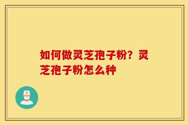如何做灵芝孢子粉?灵芝孢子粉怎么种-第1张图片-灵芝之家 如何做灵芝孢子粉?灵芝孢子粉怎么种-第1张图片-灵芝之家