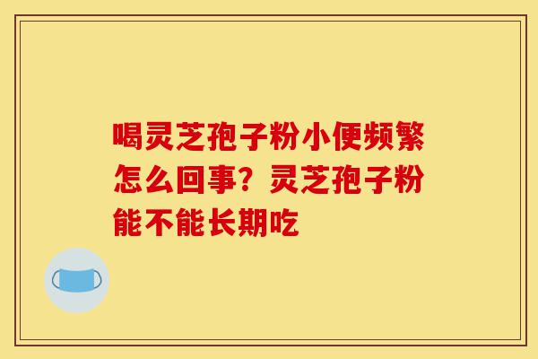 喝灵芝孢子粉小便频繁怎么回事?灵芝孢子粉能不能长期吃-第1张图片-灵芝之家 喝灵芝孢子粉小便频繁怎么回事?灵芝孢子粉能不能长期吃-第1张图片-灵芝之家