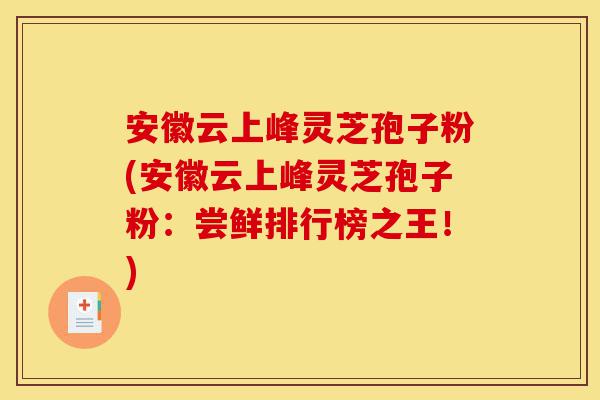 安徽云上峰灵芝孢子粉(安徽云上峰灵芝孢子粉:尝鲜排行榜之王!)-第1张图片-灵芝之家 安徽云上峰灵芝孢子粉(安徽云上峰灵芝孢子粉:尝鲜排行榜之王!)-第1张图片-灵芝之家