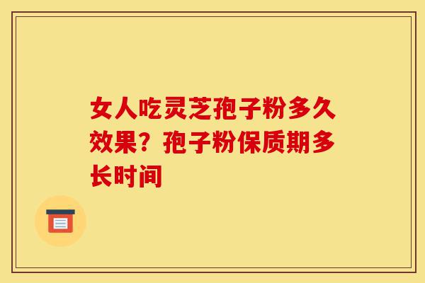 女人吃灵芝孢子粉多久效果?孢子粉保质期多长时间-第1张图片-灵芝之家 女人吃灵芝孢子粉多久效果?孢子粉保质期多长时间-第1张图片-灵芝之家