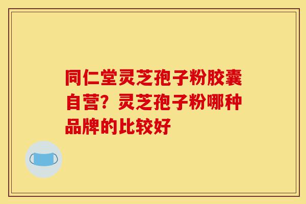 同仁堂灵芝孢子粉胶囊自营?灵芝孢子粉哪种品牌的比较好-第1张图片-灵芝之家 同仁堂灵芝孢子粉胶囊自营?灵芝孢子粉哪种品牌的比较好-第1张图片-灵芝之家