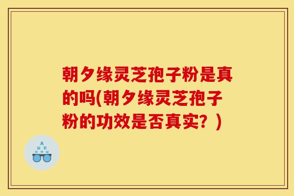 朝夕缘灵芝孢子粉是真的吗(朝夕缘灵芝孢子粉的功效是否真实?)-第1张图片-灵芝之家 朝夕缘灵芝孢子粉是真的吗(朝夕缘灵芝孢子粉的功效是否真实?)-第1张图片-灵芝之家