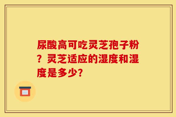 尿酸高可吃灵芝孢子粉?灵芝适应的湿度和湿度是多少?-第1张图片-灵芝之家 尿酸高可吃灵芝孢子粉?灵芝适应的湿度和湿度是多少?-第1张图片-灵芝之家