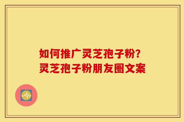 如何推广灵芝孢子粉?灵芝孢子粉朋友圈文案-第1张图片-灵芝之家 如何推广灵芝孢子粉?灵芝孢子粉朋友圈文案-第1张图片-灵芝之家