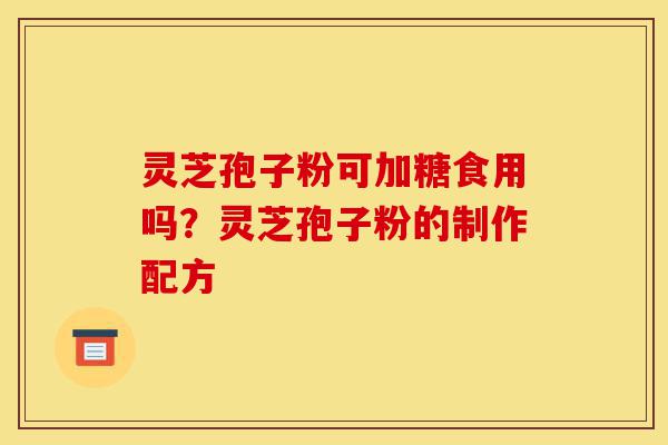 灵芝孢子粉可加糖食用吗?灵芝孢子粉的制作配方-第1张图片-灵芝之家 灵芝孢子粉可加糖食用吗?灵芝孢子粉的制作配方-第1张图片-灵芝之家