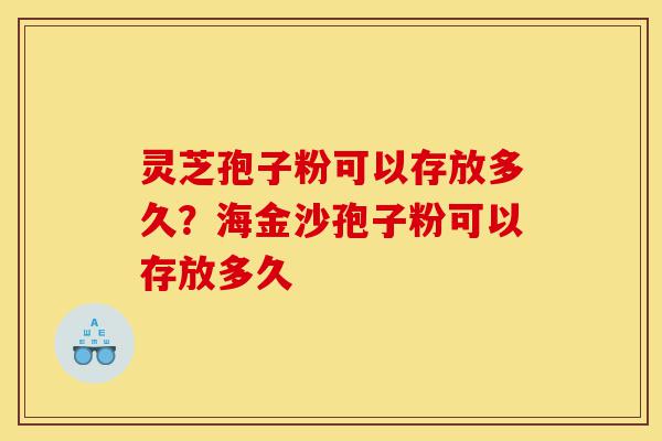灵芝孢子粉可以存放多久？海金沙孢子粉可以存放多久-第1张图片-灵芝之家
